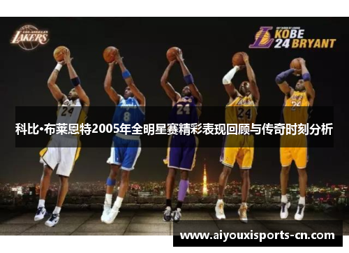 科比·布莱恩特2005年全明星赛精彩表现回顾与传奇时刻分析
