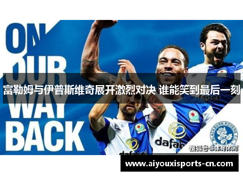 富勒姆与伊普斯维奇展开激烈对决 谁能笑到最后一刻