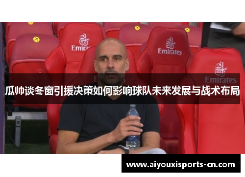 瓜帅谈冬窗引援决策如何影响球队未来发展与战术布局