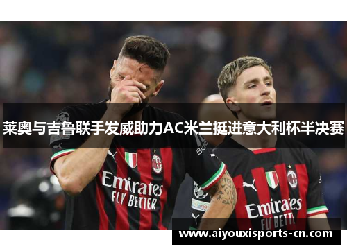 莱奥与吉鲁联手发威助力AC米兰挺进意大利杯半决赛