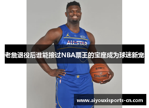 老詹退役后谁能接过NBA票王的宝座成为球迷新宠