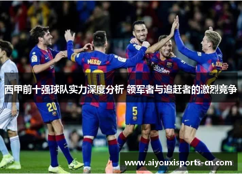 西甲前十强球队实力深度分析 领军者与追赶者的激烈竞争