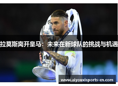 拉莫斯离开皇马：未来在新球队的挑战与机遇