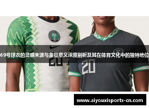 69号球衣的灵感来源与象征意义深度剖析及其在体育文化中的独特地位