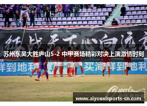 苏州东吴大胜庐山5-2 中甲赛场精彩对决上演激情时刻
